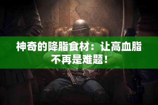 神奇的降脂食材：让高血脂不再是难题！