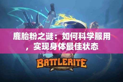 鹿胎粉之谜：如何科学服用，实现身体最佳状态