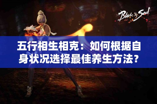 五行相生相克：如何根据自身状况选择最佳养生方法？